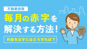 【不動産投資】毎月の赤字を解決する方法！利益を出すにはどうすれば？