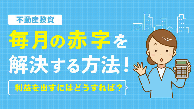 【不動産投資】毎月の赤字を解決する方法！利益を出すにはどうすれば？