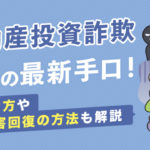不動産投資詐欺6つの最新手口！見分け方や被害回復の方法も解説